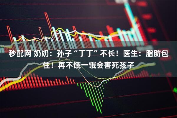 秒配网 奶奶：孙子“丁丁”不长！医生：脂肪包住！再不饿一饿会害死孩子