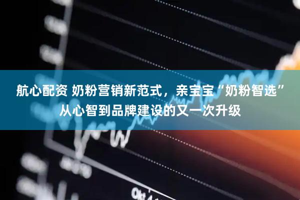 航心配资 奶粉营销新范式，亲宝宝“奶粉智选”从心智到品牌建设的又一次升级