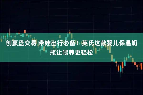 创赢盘交易 带娃出行必备！英氏这款婴儿保温奶瓶让喂养更轻松