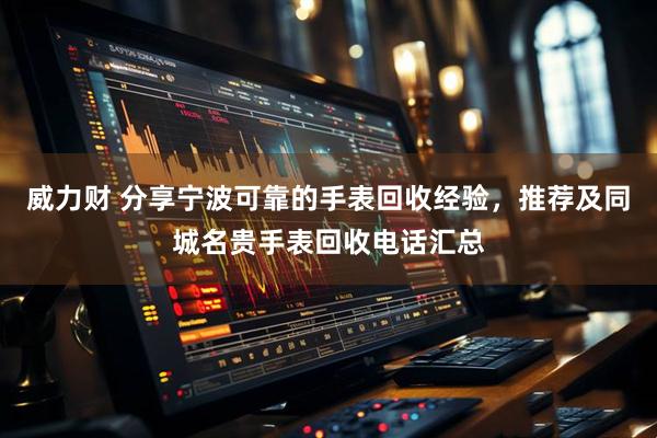 威力财 分享宁波可靠的手表回收经验，推荐及同城名贵手表回收电话汇总