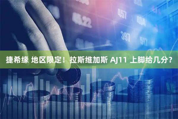 捷希缘 地区限定！拉斯维加斯 AJ11 上脚给几分？