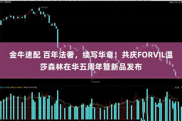 金牛速配 百年法奢,续写华章!共庆FORVIL温莎森林在华五周年暨新品发布