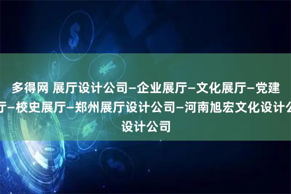 多得网 展厅设计公司—企业展厅—文化展厅—党建展厅—校史展厅—郑州展厅设计公司—河南旭宏文化设计公司