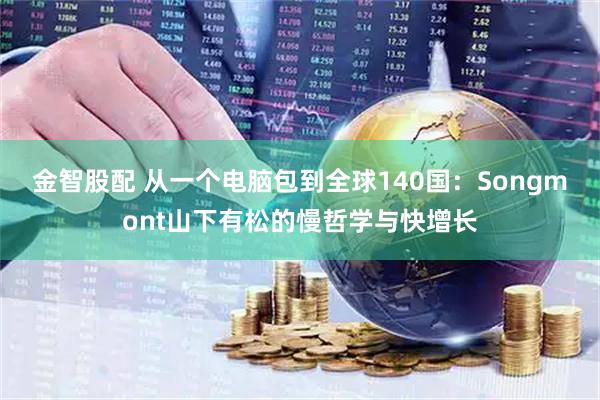 金智股配 从一个电脑包到全球140国：Songmont山下有松的慢哲学与快增长