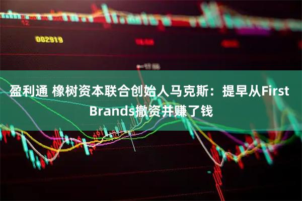 盈利通 橡树资本联合创始人马克斯：提早从First Brands撤资并赚了钱