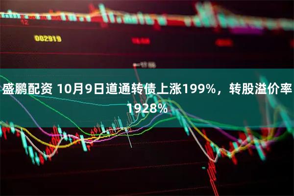 盛鹏配资 10月9日道通转债上涨199%，转股溢价率1928%