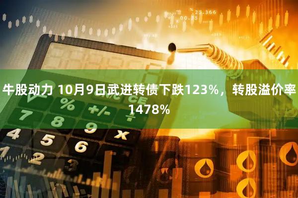 牛股动力 10月9日武进转债下跌123%，转股溢价率1478%