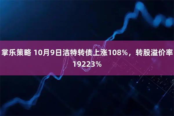 掌乐策略 10月9日洁特转债上涨108%，转股溢价率19223%