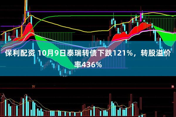 保利配资 10月9日泰瑞转债下跌121%，转股溢价率436%