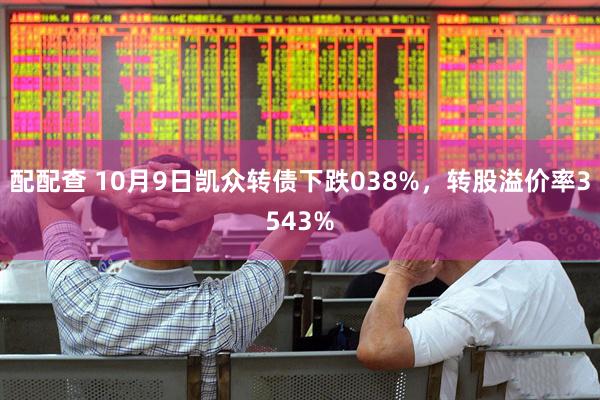 配配查 10月9日凯众转债下跌038%，转股溢价率3543%