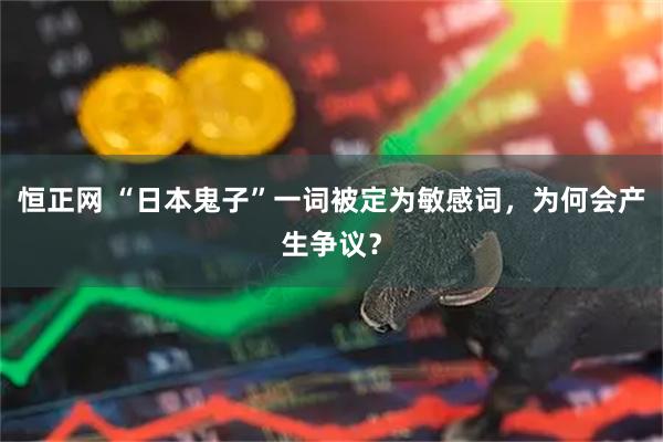 恒正网 “日本鬼子”一词被定为敏感词，为何会产生争议？