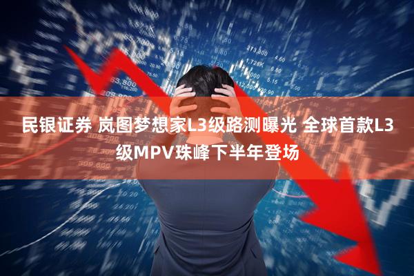 民银证券 岚图梦想家L3级路测曝光 全球首款L3级MPV珠峰下半年登场