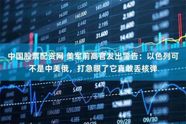 中国股票配资网 美军前高官发出警告：以色列可不是中美俄，打急眼了它真敢丢核弹