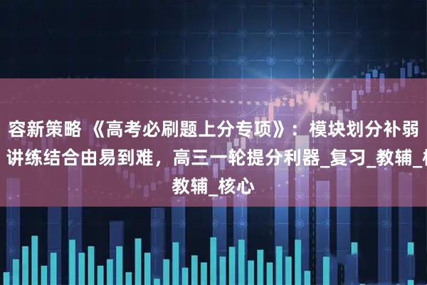 容新策略 《高考必刷题上分专项》：模块划分补弱漏，讲练结合由易到难，高三一轮提分利器_复习_教辅_核心
