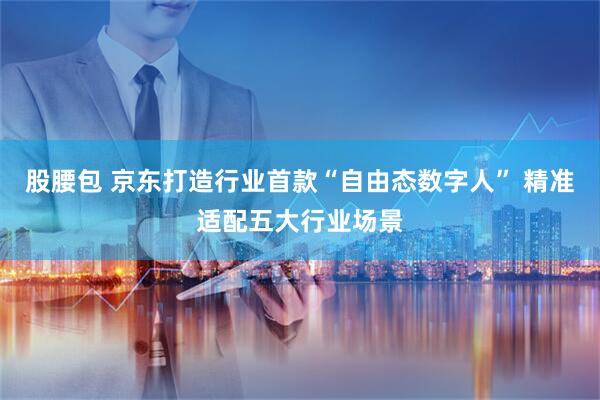 股腰包 京东打造行业首款“自由态数字人” 精准适配五大行业场景