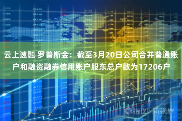 云上速融 罗普斯金：截至3月20日公司合并普通账户和融资融券信用账户股东总户数为17206户