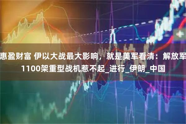 惠盈财富 伊以大战最大影响，就是美军看清：解放军1100架重型战机惹不起_进行_伊朗_中国