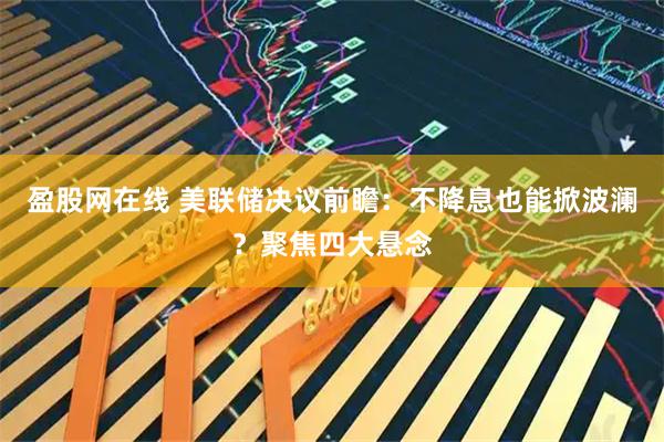 盈股网在线 美联储决议前瞻：不降息也能掀波澜？聚焦四大悬念