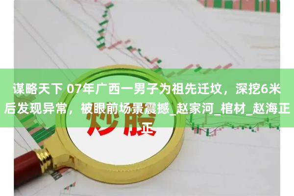 谋略天下 07年广西一男子为祖先迁坟，深挖6米后发现异常，被眼前场景震撼_赵家河_棺材_赵海正