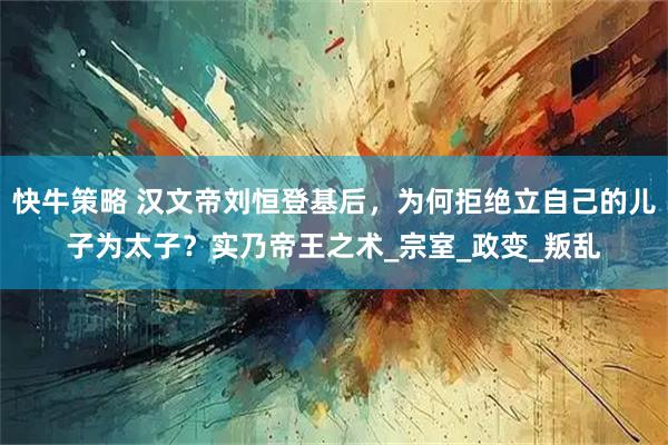 快牛策略 汉文帝刘恒登基后，为何拒绝立自己的儿子为太子？实乃帝王之术_宗室_政变_叛乱
