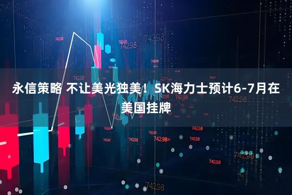 永信策略 不让美光独美！SK海力士预计6-7月在美国挂牌