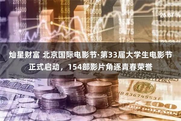 灿星财富 北京国际电影节·第33届大学生电影节正式启动，154部影片角逐青春荣誉