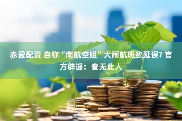 赤盈配资 自称“南航空姐”大闹航班致延误? 官方辟谣：查无此人