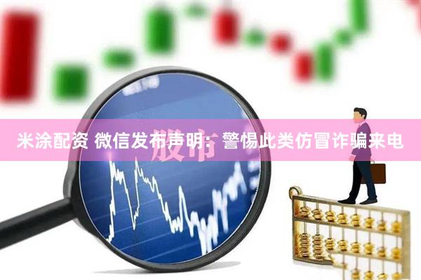 米涂配资 微信发布声明：警惕此类仿冒诈骗来电