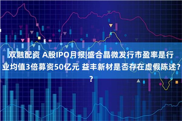 双融配资 A股IPO月报|盛合晶微发行市盈率是行业均值3倍募资50亿元 益丰新材是否存在虚假陈述？