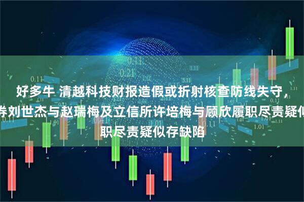 好多牛 清越科技财报造假或折射核查防线失守，广发证券刘世杰与赵瑞梅及立信所许培梅与顾欣履职尽责疑似存缺陷