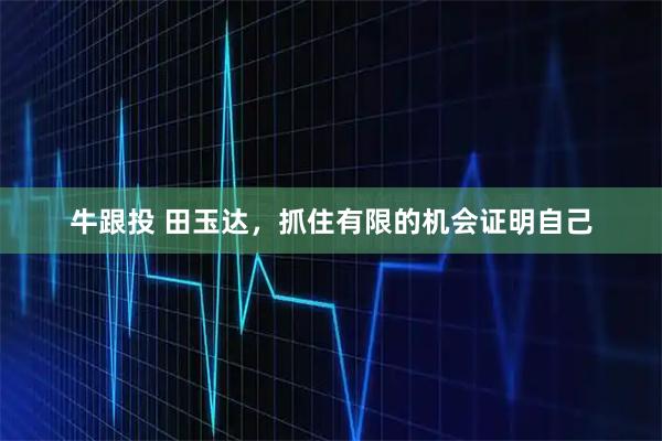 牛跟投 田玉达，抓住有限的机会证明自己