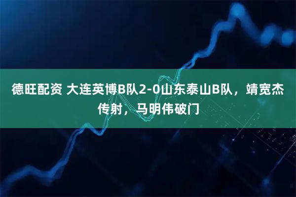 德旺配资 大连英博B队2-0山东泰山B队，靖宽杰传射，马明伟破门