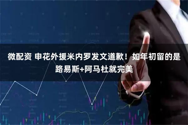 微配资 申花外援米内罗发文道歉！如年初留的是路易斯+阿马杜就完美