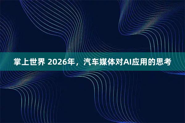 掌上世界 2026年，汽车媒体对AI应用的思考