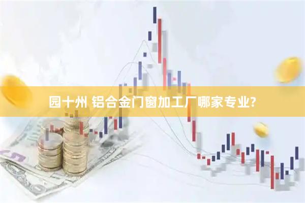 园十州 铝合金门窗加工厂哪家专业?