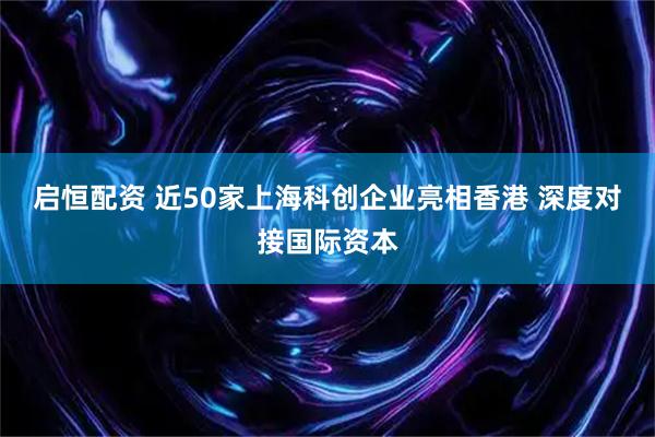 启恒配资 近50家上海科创企业亮相香港 深度对接国际资本