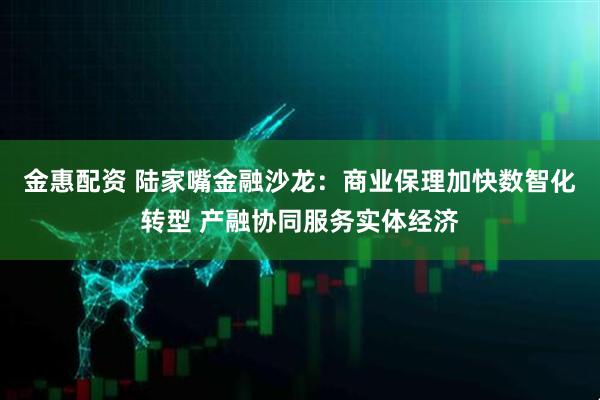 金惠配资 陆家嘴金融沙龙：商业保理加快数智化转型 产融协同服务实体经济