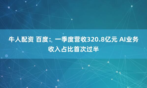牛人配资 百度：一季度营收320.8亿元 AI业务收入占比首次过半