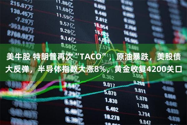 美牛股 特朗普再次“TACO”，原油暴跌，美股债大反弹，半导体指数大涨8%，黄金收复4200关口
