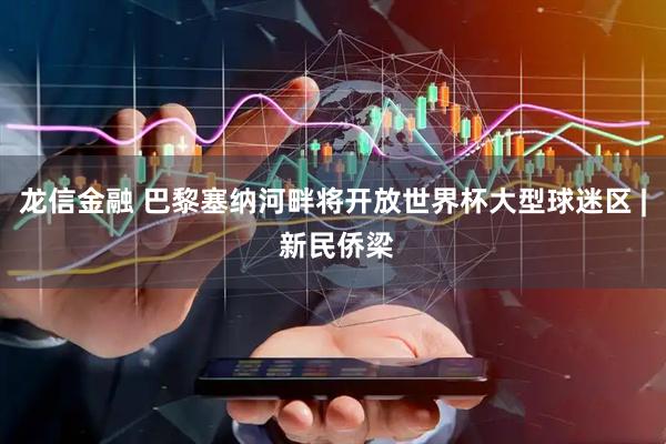 龙信金融 巴黎塞纳河畔将开放世界杯大型球迷区 | 新民侨梁
