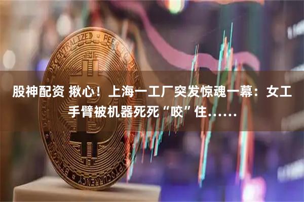 股神配资 揪心！上海一工厂突发惊魂一幕：女工手臂被机器死死“咬”住……