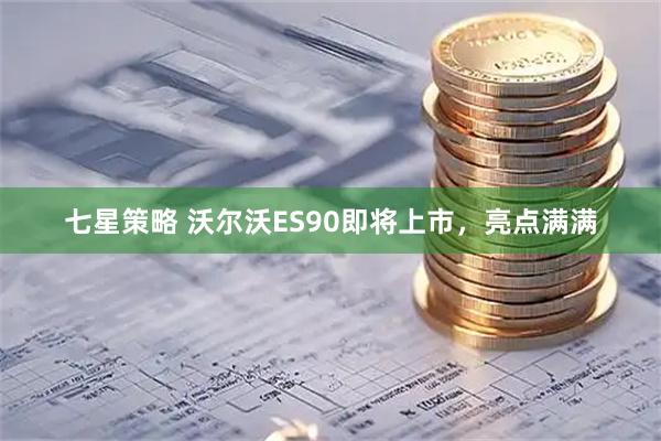 七星策略 沃尔沃ES90即将上市,亮点满满