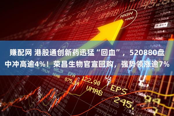 赚配网 港股通创新药迅猛“回血”,520880盘中冲高逾4%!荣昌生物官宣回购,强势领涨逾7%