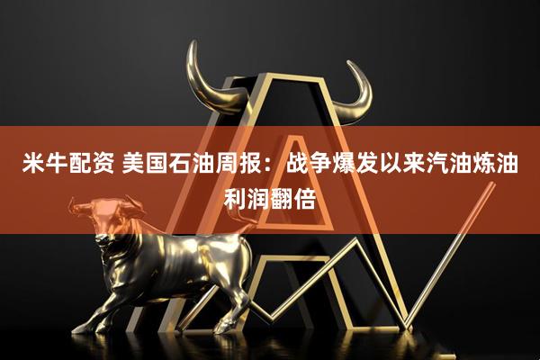 米牛配资 美国石油周报：战争爆发以来汽油炼油利润翻倍