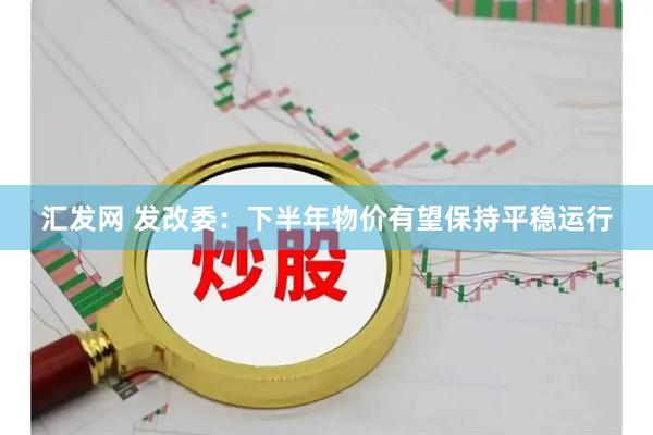 汇发网 发改委：下半年物价有望保持平稳运行